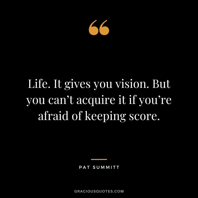 Life. It gives you vision. But you can’t acquire it if you’re afraid of keeping score.