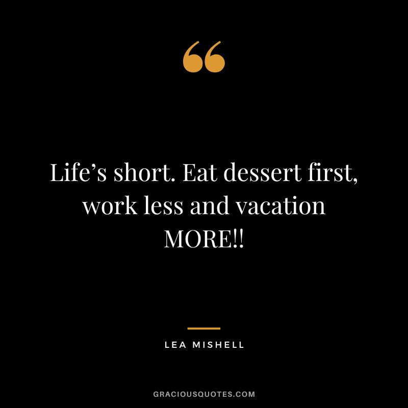 Life’s short. Eat dessert first, work less and vacation MORE!! - Lea Mishell