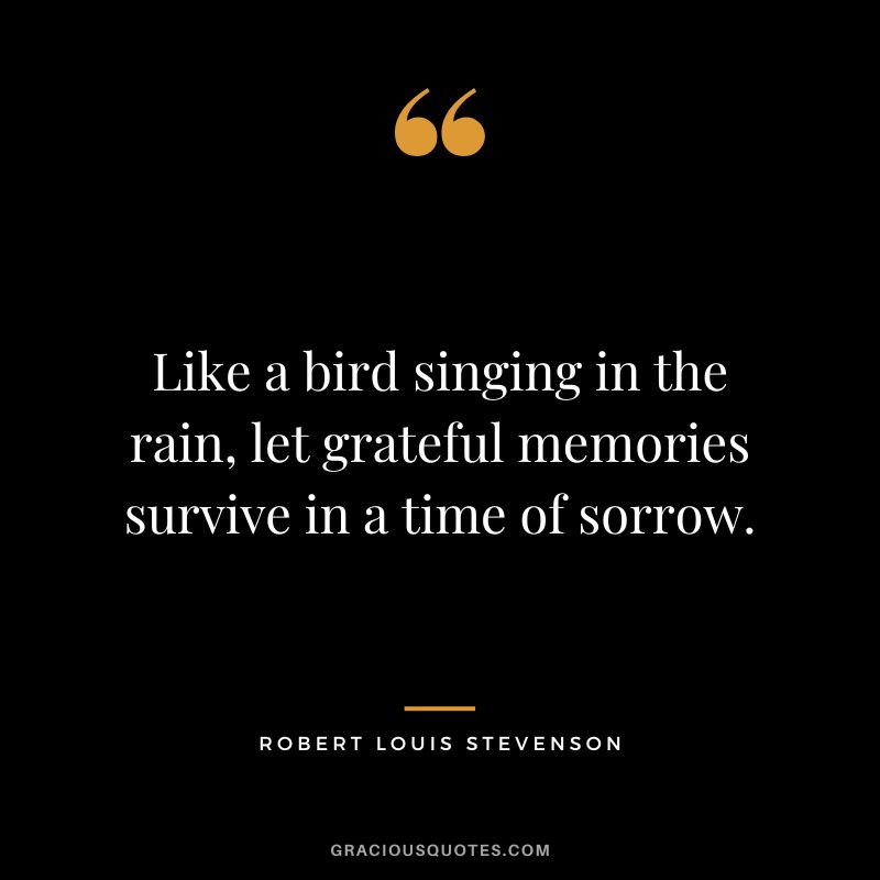 Like a bird singing in the rain, let grateful memories survive in a time of sorrow. - Robert Louis Stevenson