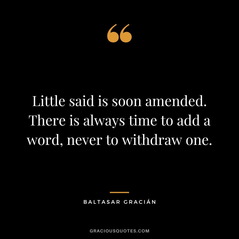 Little said is soon amended. There is always time to add a word, never to withdraw one.