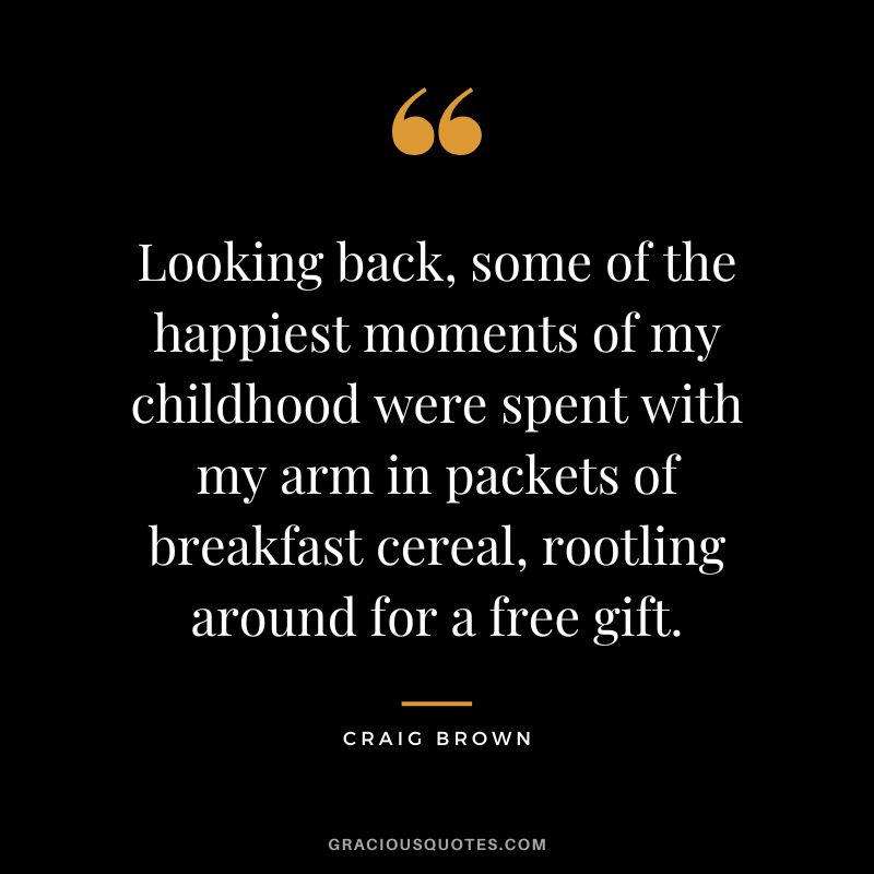 Looking back, some of the happiest moments of my childhood were spent with my arm in packets of breakfast cereal, rootling around for a free gift. - Craig Brown