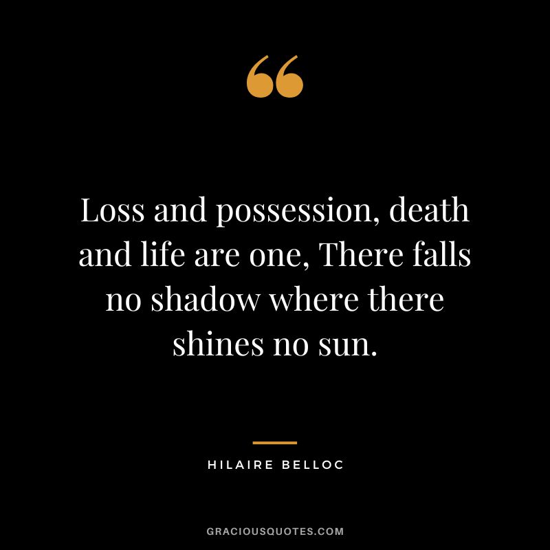 Loss and possession, death and life are one, There falls no shadow where there shines no sun. - Hilaire Belloc