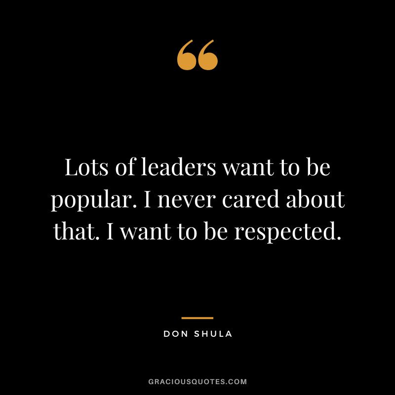 Lots of leaders want to be popular. I never cared about that. I want to be respected.