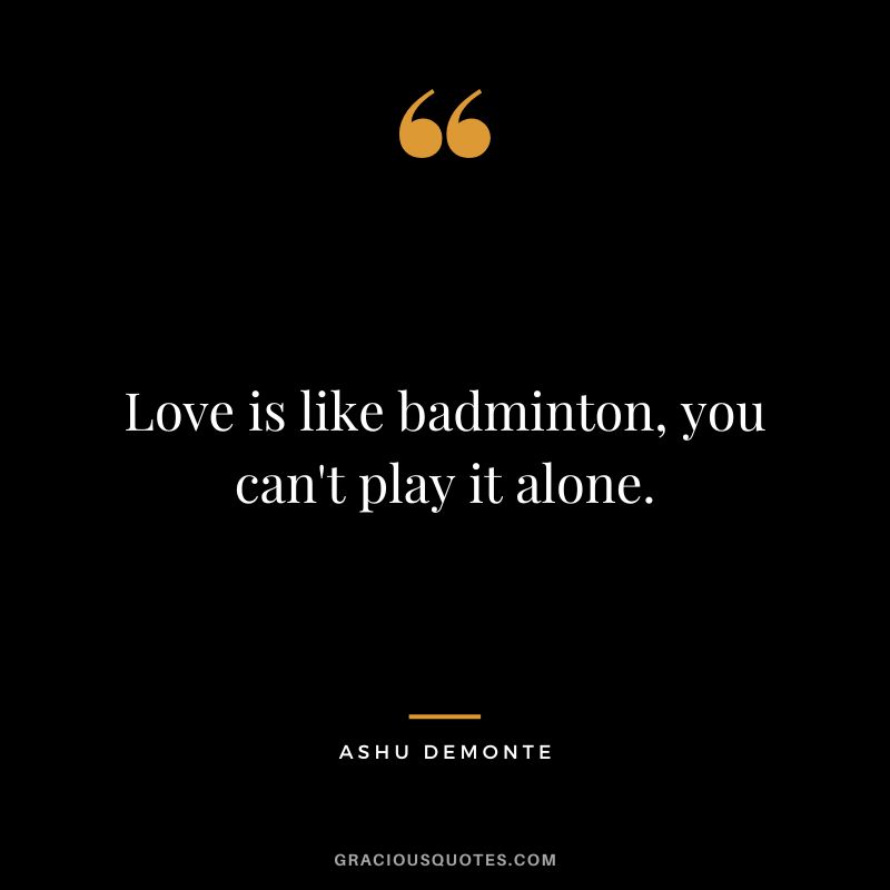 Love is like badminton, you can't play it alone. - Ashu Demonte