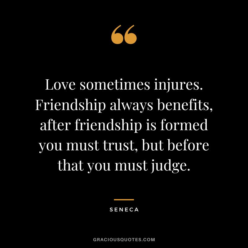 Love sometimes injures. Friendship always benefits, after friendship is formed you must trust, but before that you must judge. - Seneca