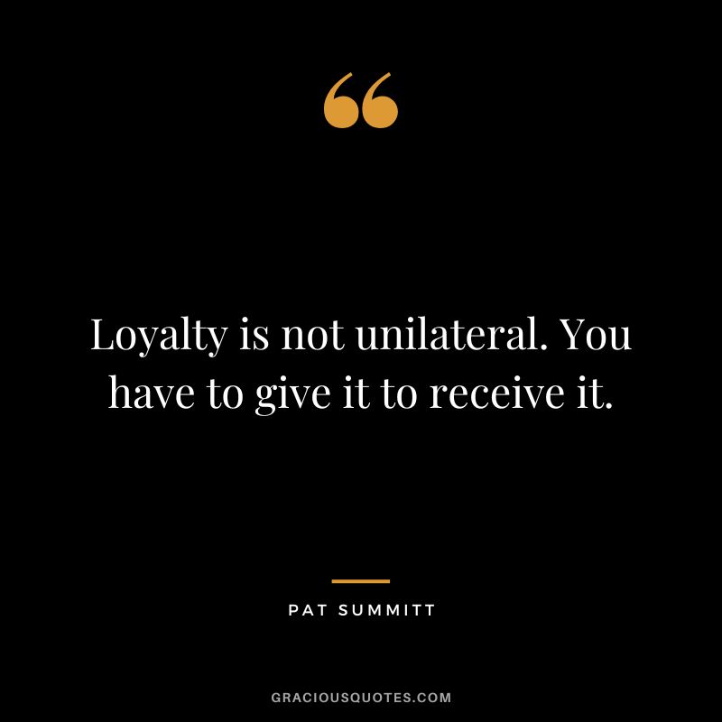 Loyalty is not unilateral. You have to give it to receive it.