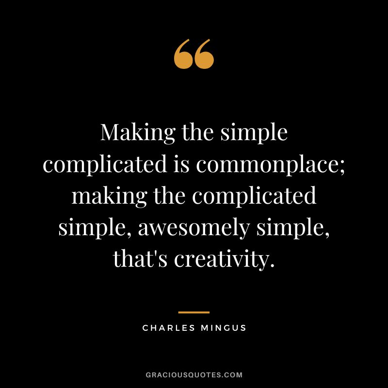 Making the simple complicated is commonplace; making the complicated simple, awesomely simple, that's creativity. - Charles Mingus