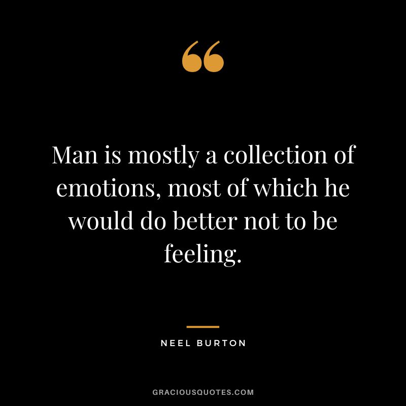 Man is mostly a collection of emotions, most of which he would do better not to be feeling. - Neel Burton