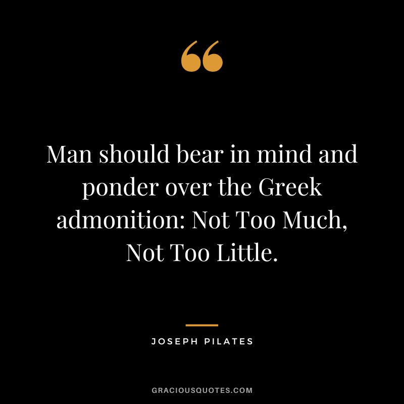Man should bear in mind and ponder over the Greek admonition Not Too Much, Not Too Little.