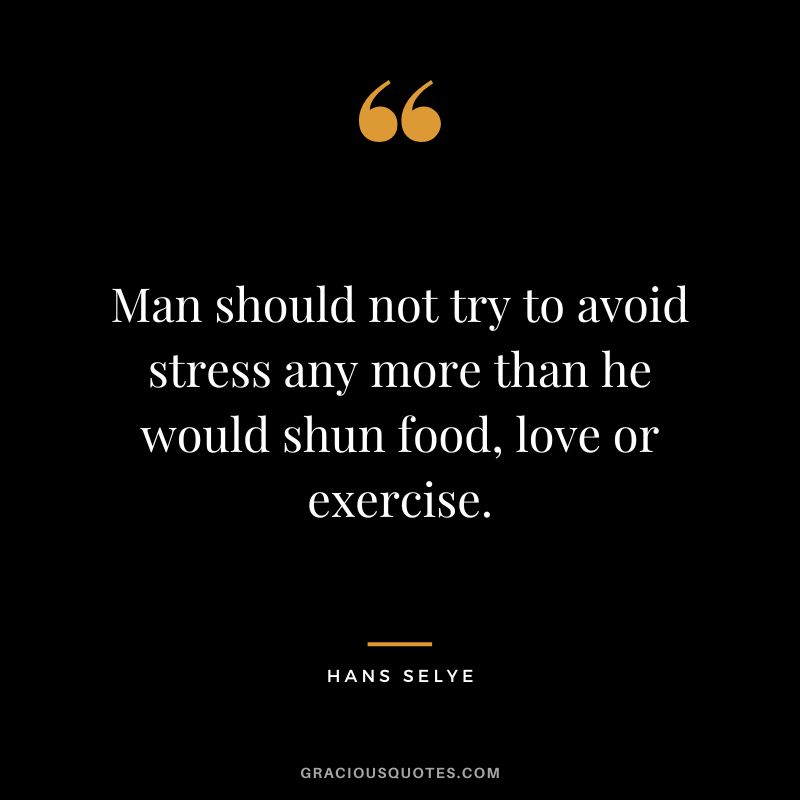 Man should not try to avoid stress any more than he would shun food, love or exercise. - Hans Selye