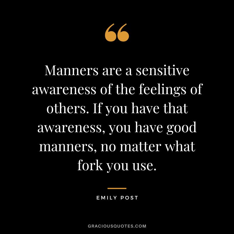 Manners are a sensitive awareness of the feelings of others. If you have that awareness, you have good manners, no matter what fork you use. - Emily Post