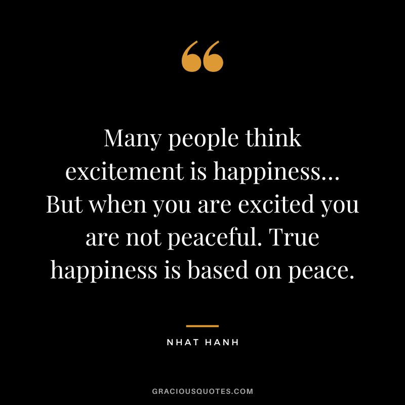 Many people think excitement is happiness… But when you are excited you are not peaceful. True happiness is based on peace. - Nhat Hanh