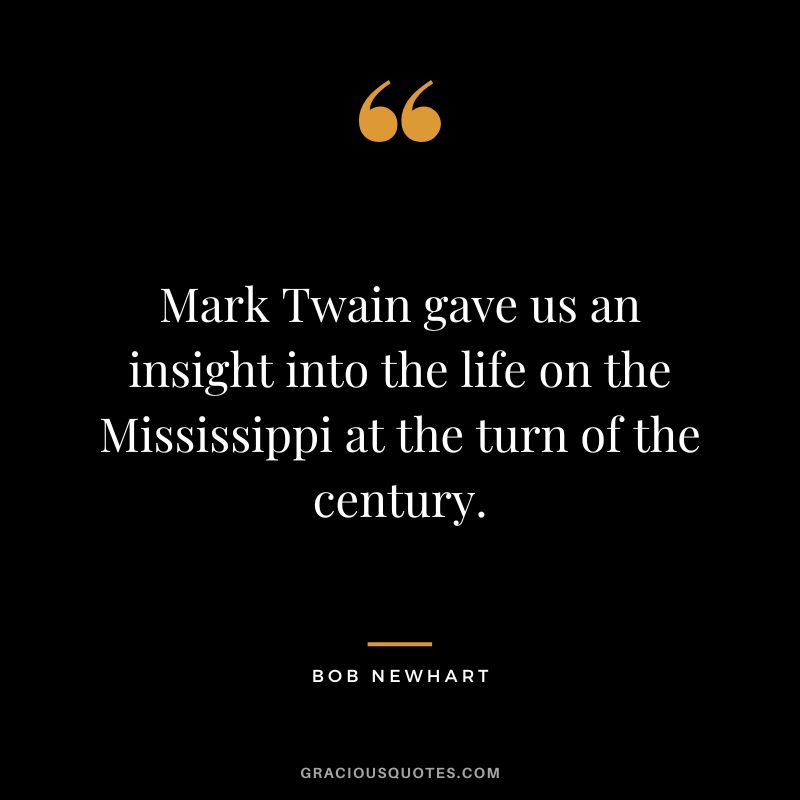 Mark Twain gave us an insight into the life on the Mississippi at the turn of the century. - Bob Newhart