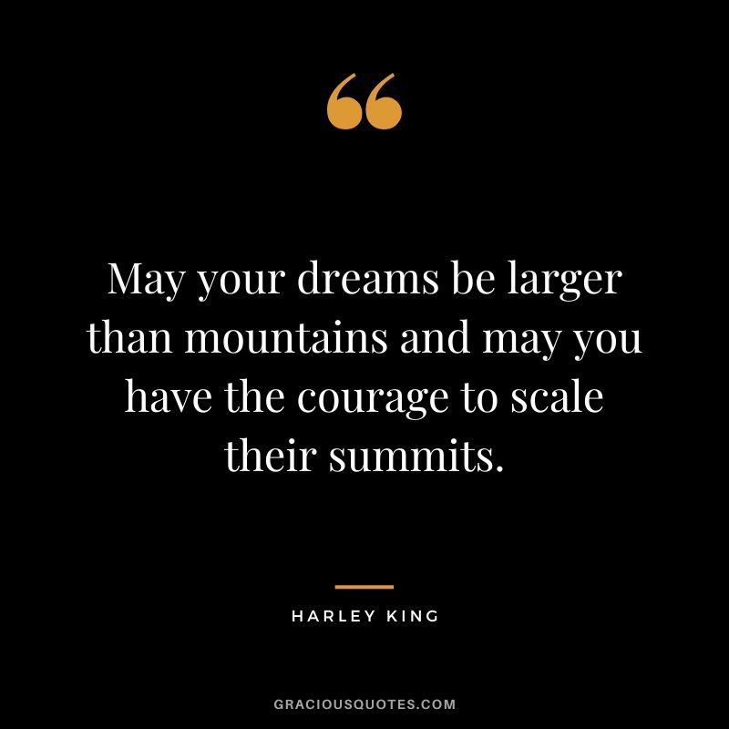 May your dreams be larger than mountains and may you have the courage to scale their summits. - Harley King
