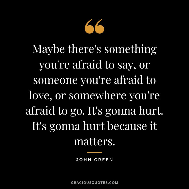 Maybe there's something you're afraid to say, or someone you're afraid to love, or somewhere you're afraid to go. It's gonna hurt. It's gonna hurt because it matters.