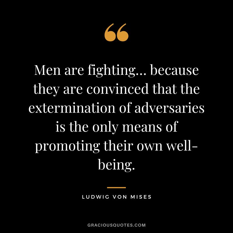 Men are fighting… because they are convinced that the extermination of adversaries is the only means of promoting their own well-being.