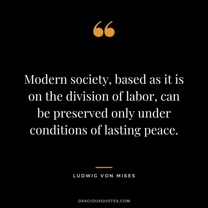 Modern society, based as it is on the division of labor, can be preserved only under conditions of lasting peace.