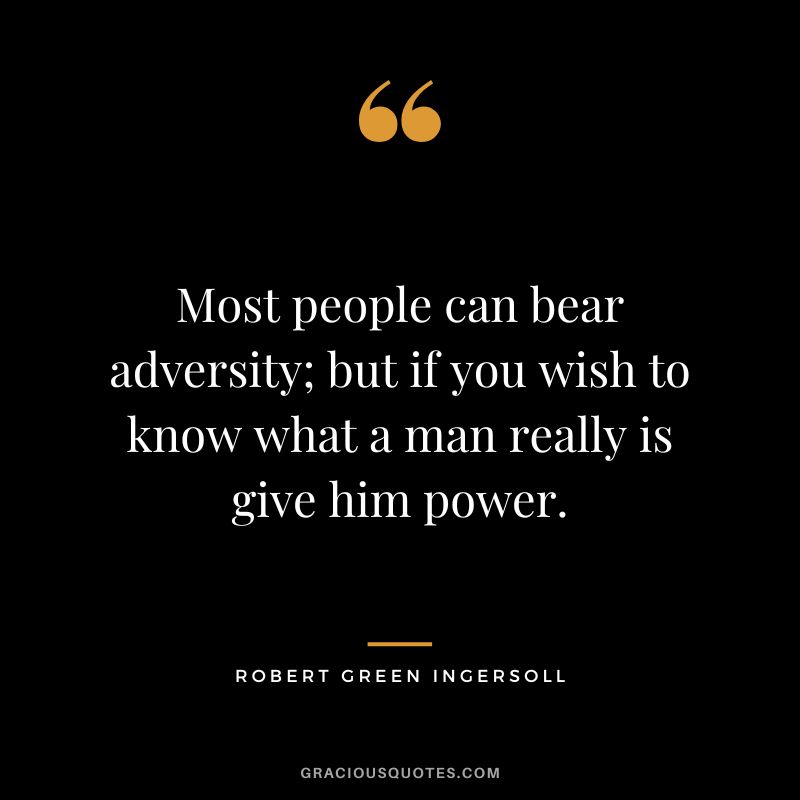 Most people can bear adversity; but if you wish to know what a man really is give him power. - Robert Green Ingersoll