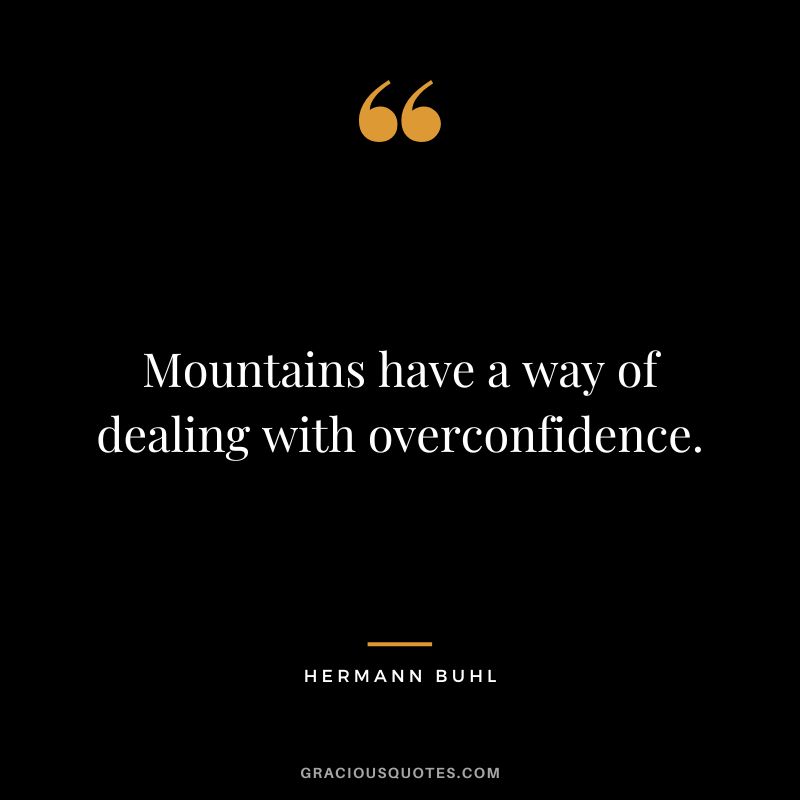 Mountains have a way of dealing with overconfidence. - Hermann Buhl