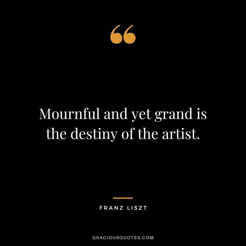 Mournful and yet grand is the destiny of the artist. - Franz Liszt