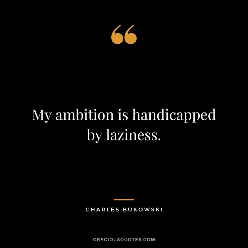 My ambition is handicapped by laziness.