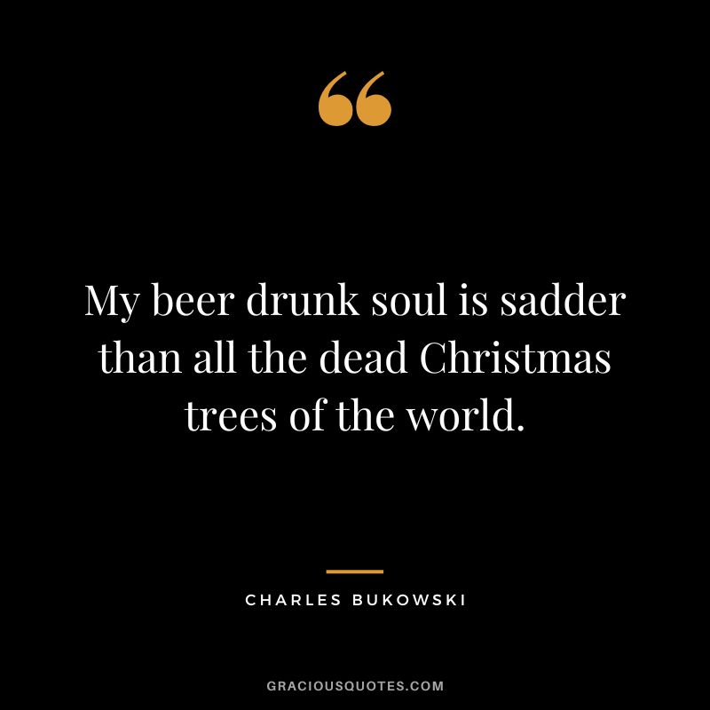 My beer drunk soul is sadder than all the dead Christmas trees of the world.