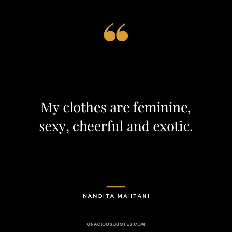 My clothes are feminine, sexy, cheerful and exotic. - Nandita Mahtani