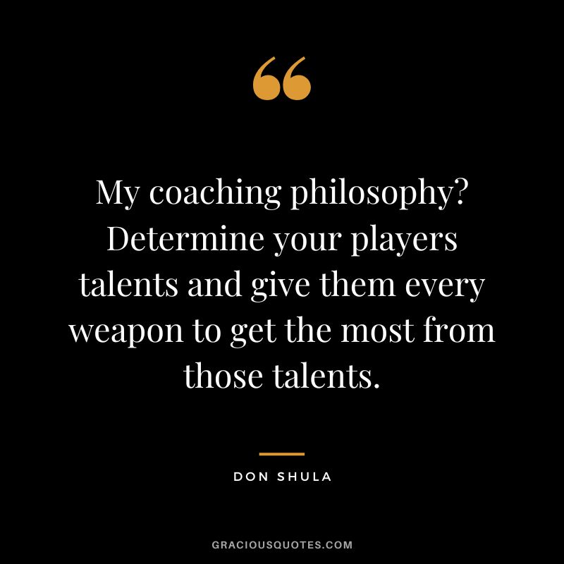 My coaching philosophy? Determine your players talents and give them every weapon to get the most from those talents.
