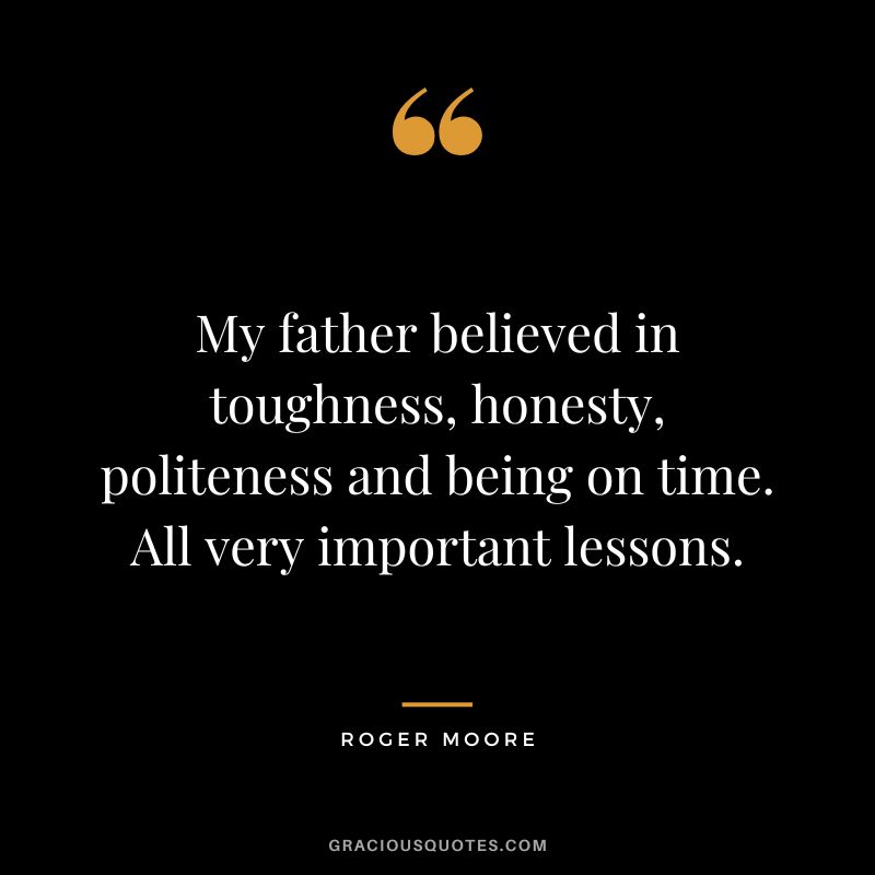 My father believed in toughness, honesty, politeness and being on time. All very important lessons. - Roger Moore