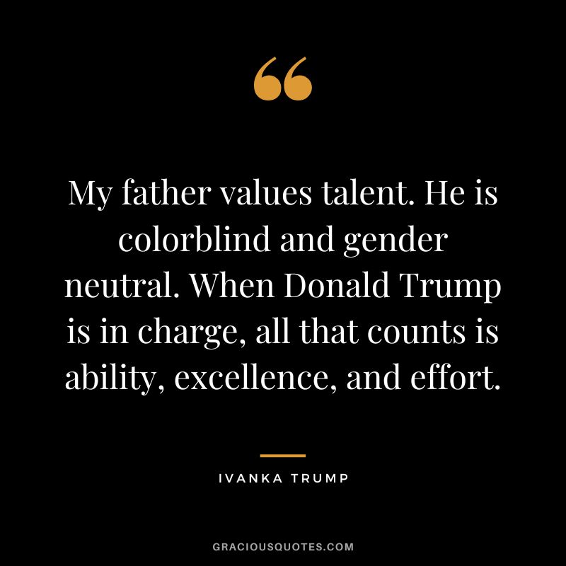 My father values talent. He is colorblind and gender neutral. When Donald Trump is in charge, all that counts is ability, excellence, and effort.