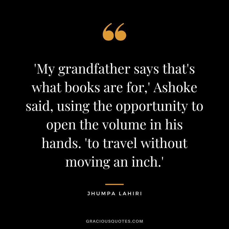 'My grandfather says that's what books are for,' Ashoke said, using the opportunity to open the volume in his hands. 'to travel without moving an inch.'