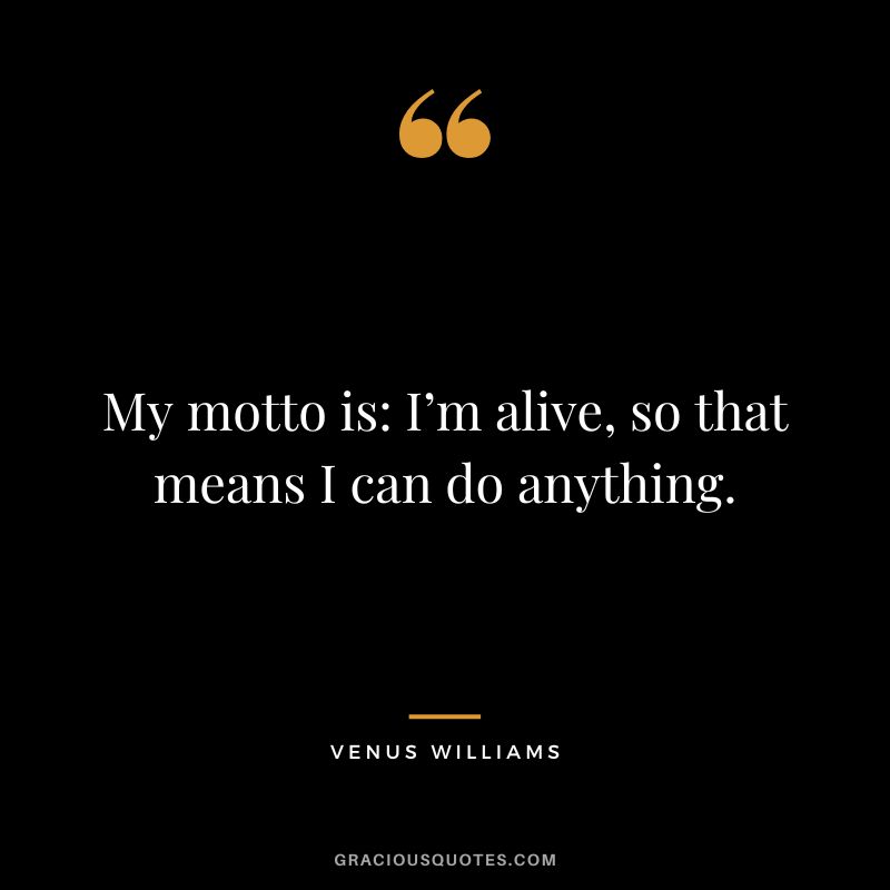 My motto is I’m alive, so that means I can do anything. - Venus Williams