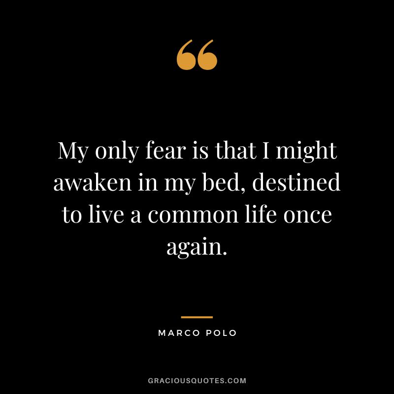 My only fear is that I might awaken in my bed, destined to live a common life once again. - Marco Polo