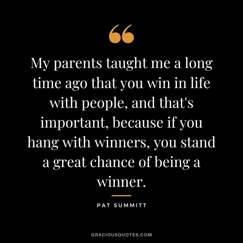 My parents taught me a long time ago that you win in life with people, and that's important, because if you hang with winners, you stand a great chance of being a winner.
