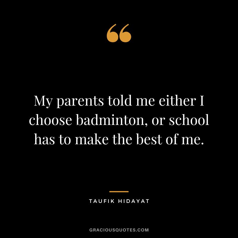 My parents told me either I choose badminton, or school has to make the best of me. - Taufik Hidayat