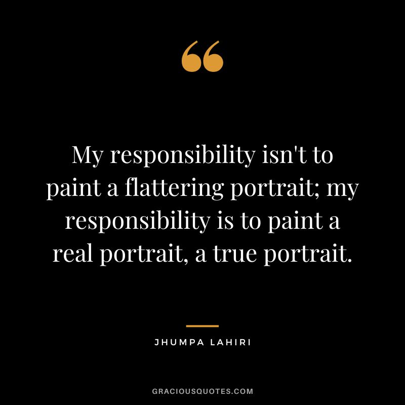 My responsibility isn't to paint a flattering portrait; my responsibility is to paint a real portrait, a true portrait.