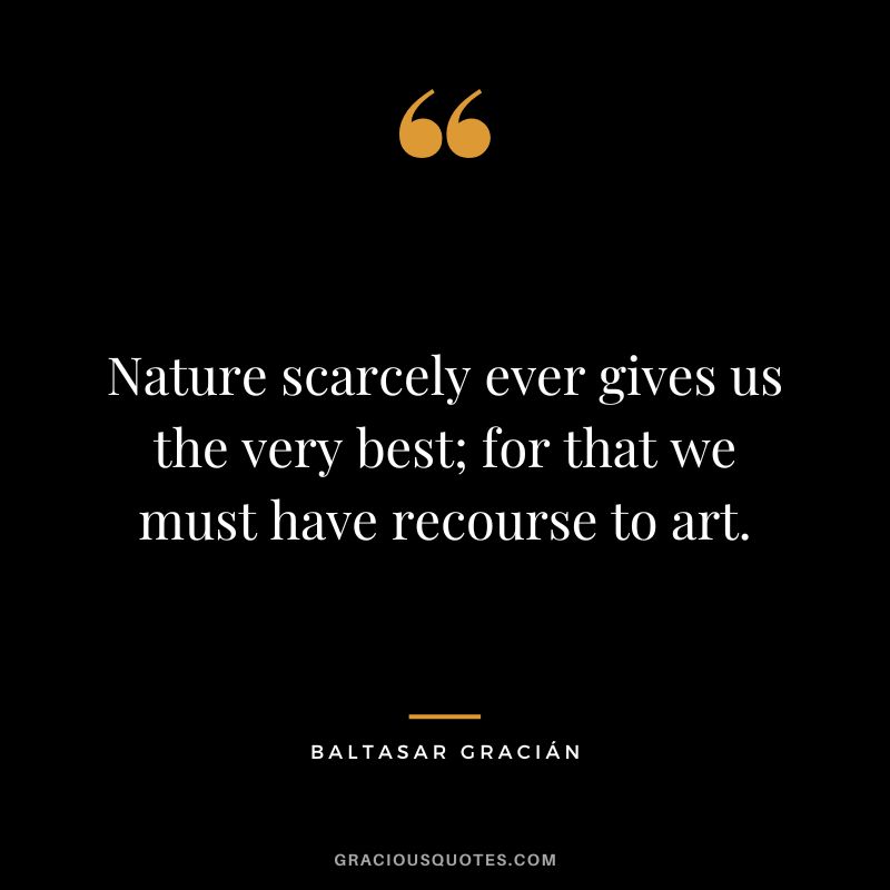 Nature scarcely ever gives us the very best; for that we must have recourse to art.