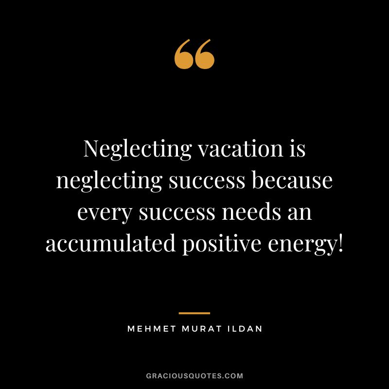 Neglecting vacation is neglecting success because every success needs an accumulated positive energy! - Mehmet Murat Ildan