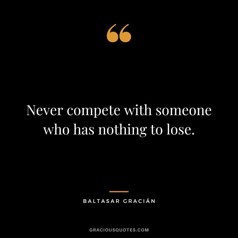 Never compete with someone who has nothing to lose.