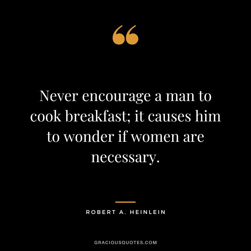 Never encourage a man to cook breakfast; it causes him to wonder if women are necessary. - Robert A. Heinlein