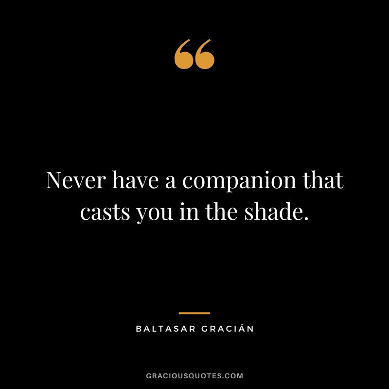 Never have a companion that casts you in the shade.