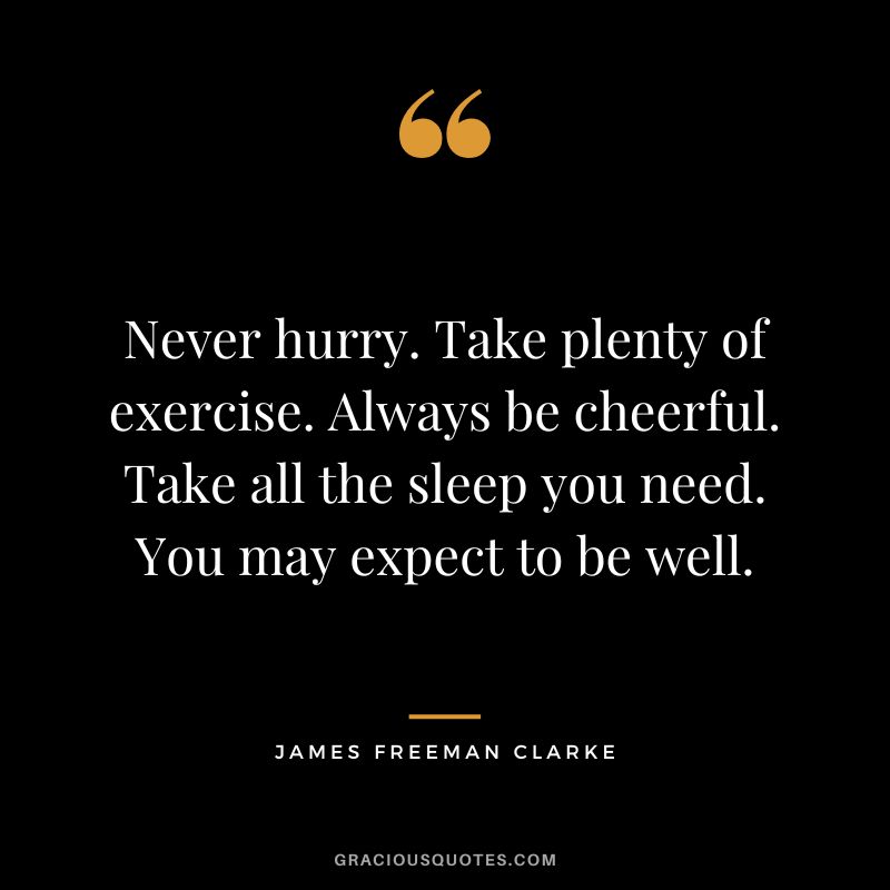 Never hurry. Take plenty of exercise. Always be cheerful. Take all the sleep you need. You may expect to be well. - James Freeman Clarke