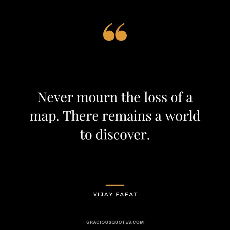 Never mourn the loss of a map. There remains a world to discover. - Vijay Fafat