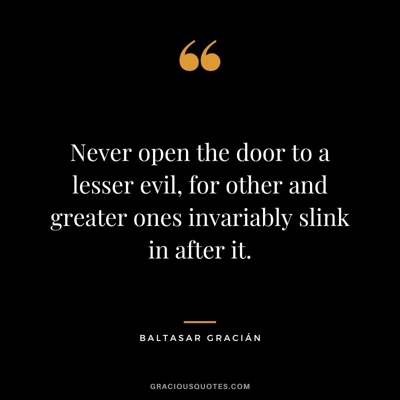 Never open the door to a lesser evil, for other and greater ones invariably slink in after it.