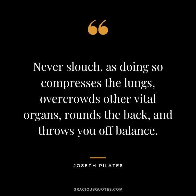 Never slouch, as doing so compresses the lungs, overcrowds other vital organs, rounds the back, and throws you off balance.