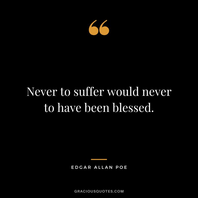 Never to suffer would never to have been blessed. - Edgar Allan Poe