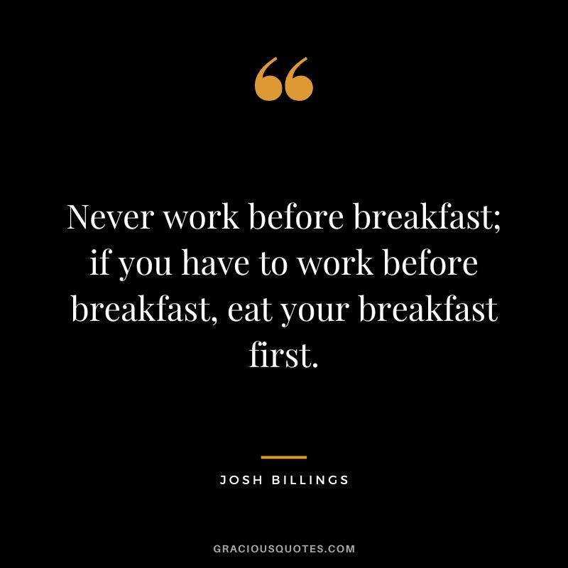Never work before breakfast; if you have to work before breakfast, eat your breakfast first. - Josh Billings