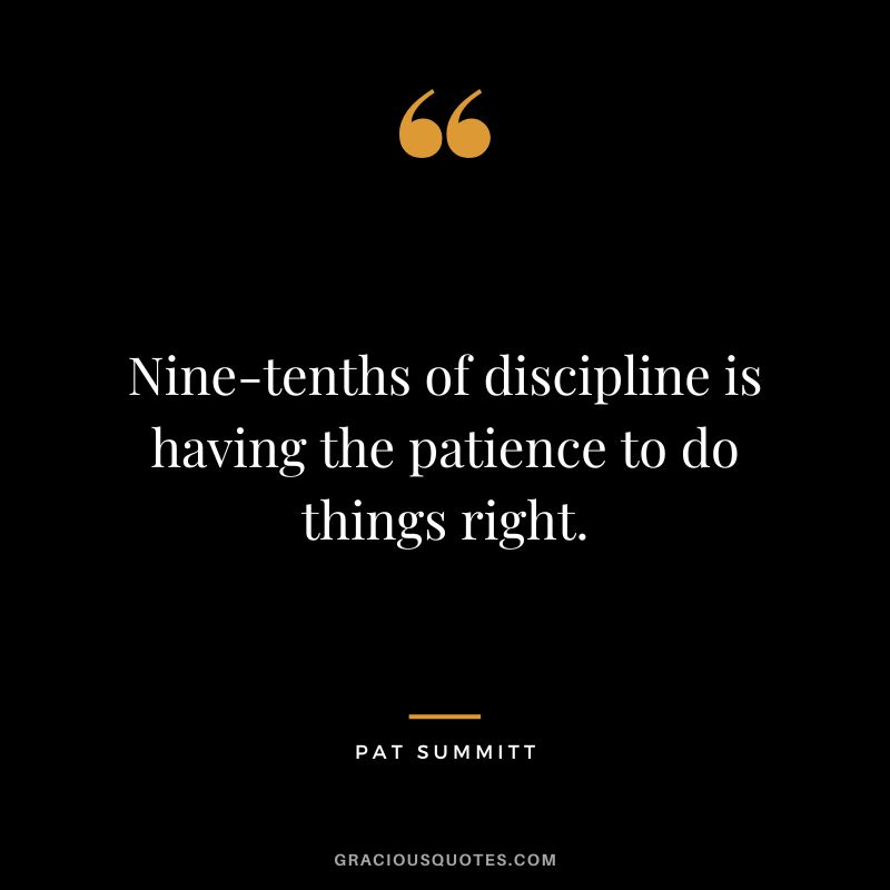 Nine-tenths of discipline is having the patience to do things right.