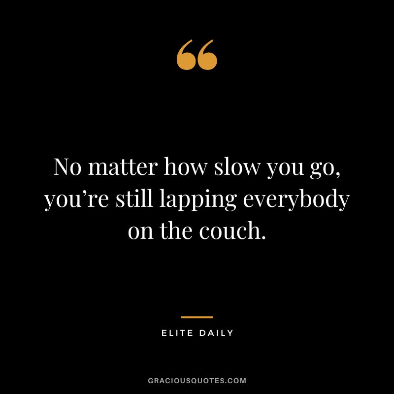 No matter how slow you go, you’re still lapping everybody on the couch. - Elite Daily