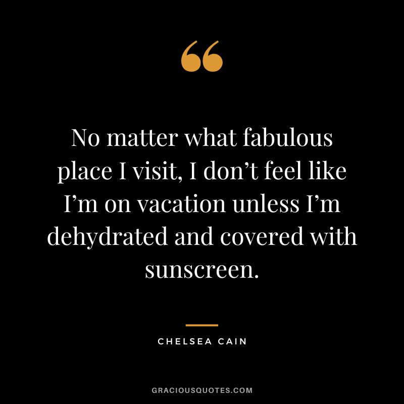 No matter what fabulous place I visit, I don’t feel like I’m on vacation unless I’m dehydrated and covered with sunscreen. - Chelsea Cain